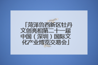 菏泽鲁西新区牡丹文创亮相第二十一届中国（深圳）国际文化产业博览交易会