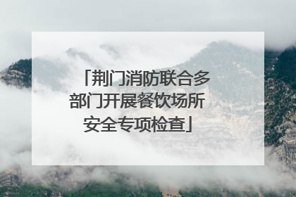荆门消防联合多部门开展餐饮场所安全专项检查