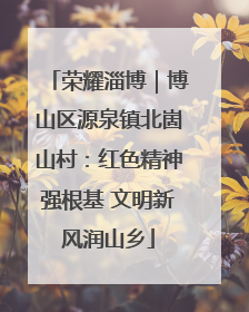 荣耀淄博｜博山区源泉镇北崮山村：红色精神强根基 文明新风润山乡