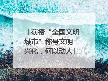 获授“全国文明城市”称号文明 兴化，何以动人