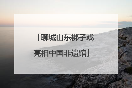聊城山东梆子戏亮相中国非遗馆