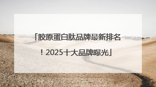 胶原蛋白肽品牌最新排名！2025十大品牌曝光