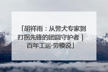 胡祥雨：从警犬专家到打拐先锋的团圆守护者｜百年工运·劳模说