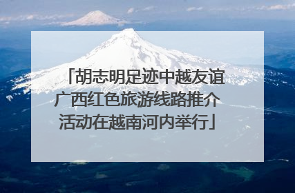胡志明足迹中越友谊广西红色旅游线路推介活动在越南河内举行