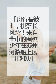 舟行碧波上，棋落长风湾！来自全市的围棋少年在苏州河游船上展开对决