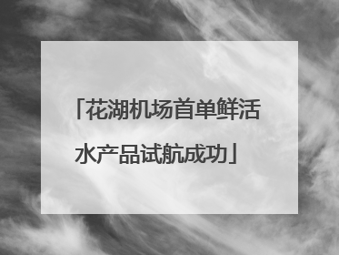 花湖机场首单鲜活水产品试航成功