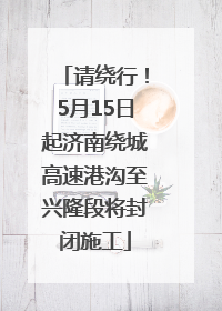 请绕行！5月15日起济南绕城高速港沟至兴隆段将封闭施工