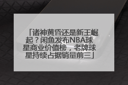 诸神黄昏还是新王崛起？闲鱼发布NBA球星商业价值榜，老牌球星持续占据销量前三