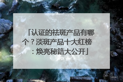认证的祛斑产品有哪个？淡斑产品十大红榜：焕亮秘籍大公开
