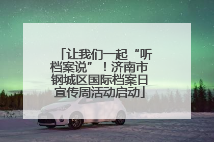 让我们一起“听档案说”！济南市钢城区国际档案日宣传周活动启动