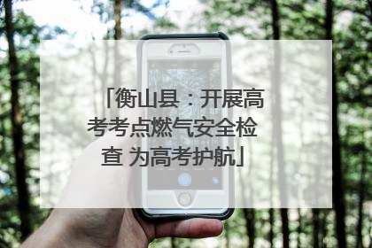 衡山县：开展高考考点燃气安全检查 为高考护航