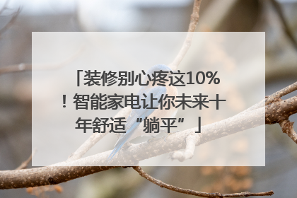 装修别心疼这10%！智能家电让你未来十年舒适“躺平”