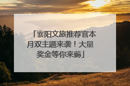 襄阳文旅推荐官本月双主题来袭！大量奖金等你来薅
