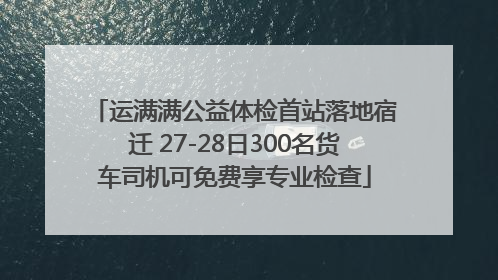运满满公益体检首站落地宿迁 27-28日300名货车司机可免费享专业检查