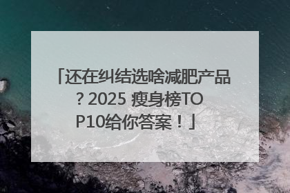 还在纠结选啥减肥产品？2025 瘦身榜TOP10给你答案！