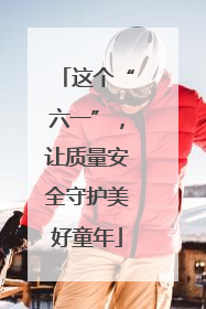 这个“六一”，让质量安全守护美好童年