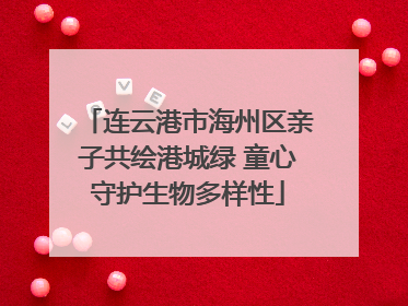 连云港市海州区亲子共绘港城绿 童心守护生物多样性