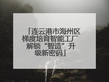 连云港市海州区梯度培育智能工厂 解锁“智造”升级新密码