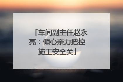 车间副主任赵永亮：倾心亲力把控施工安全关