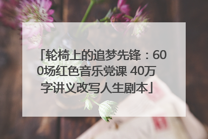 轮椅上的追梦先锋：600场红色音乐党课 40万字讲义改写人生剧本