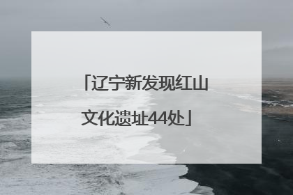 辽宁新发现红山文化遗址44处