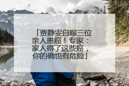 贾静雯自曝三位亲人患癌！专家：家人得了这些癌，你的确也有危险