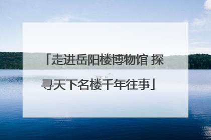 走进岳阳楼博物馆 探寻天下名楼千年往事
