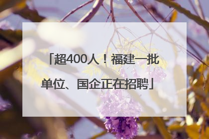 超400人！福建一批单位、国企正在招聘