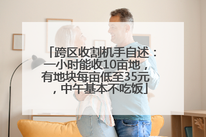 跨区收割机手自述：一小时能收10亩地，有地块每亩低至35元，中午基本不吃饭