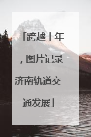 跨越十年，图片记录济南轨道交通发展