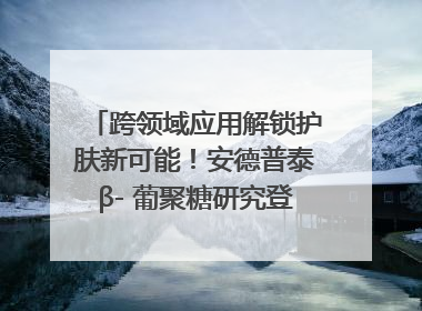 跨领域应用解锁护肤新可能！安德普泰β- 葡聚糖研究登国际学术期刊