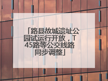路县故城遗址公园试运行开放，T45路等公交线路同步调整