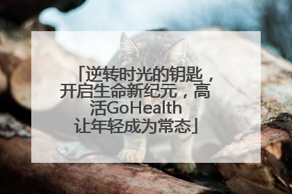 逆转时光的钥匙，开启生命新纪元，高活GoHealth让年轻成为常态
