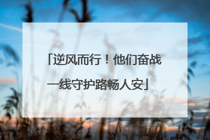 逆风而行！他们奋战一线守护路畅人安