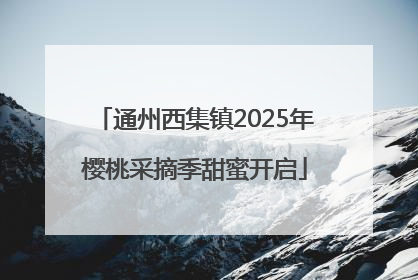 通州西集镇2025年樱桃采摘季甜蜜开启