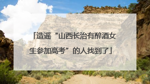 造谣“山西长治有醉酒女生参加高考”的人找到了