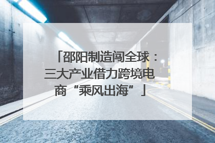 邵阳制造闯全球：三大产业借力跨境电商“乘风出海”