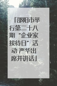 邵阳市举行第二十八期“企业家接待日”活动 严华出席并讲话
