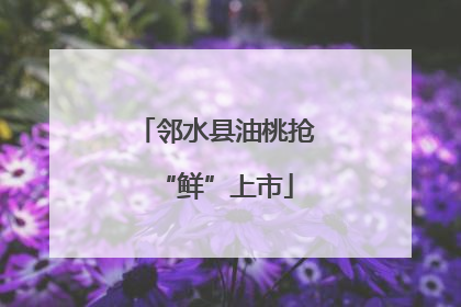 邻水县油桃抢“鲜”上市