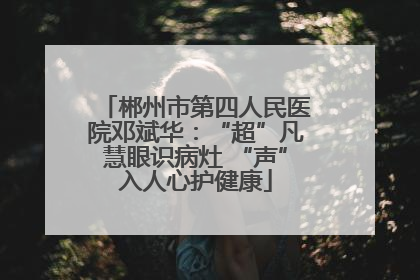 郴州市第四人民医院邓斌华：“超”凡慧眼识病灶 “声”入人心护健康