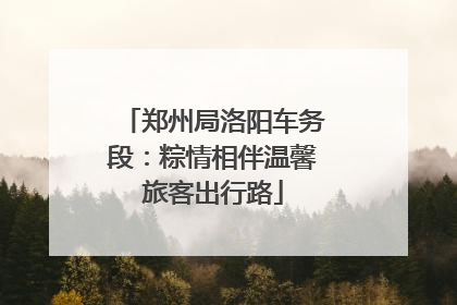 郑州局洛阳车务段：粽情相伴温馨旅客出行路