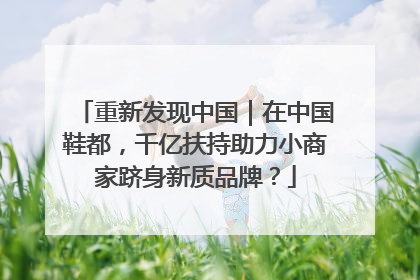 重新发现中国｜在中国鞋都，千亿扶持助力小商家跻身新质品牌？