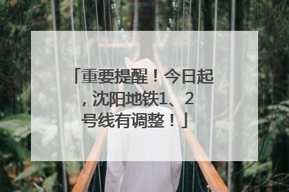 重要提醒！今日起，沈阳地铁1、2 号线有调整！