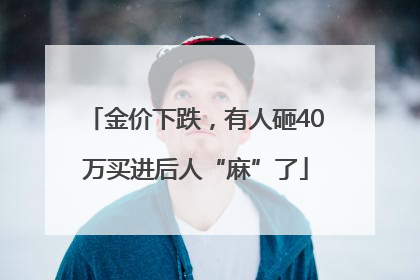 金价下跌，有人砸40万买进后人“麻”了