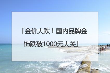 金价大跌！国内品牌金饰跌破1000元大关