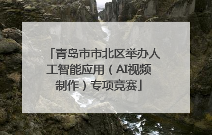 青岛市市北区举办人工智能应用（AI视频制作）专项竞赛