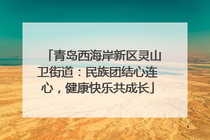 青岛西海岸新区灵山卫街道：民族团结心连心，健康快乐共成长