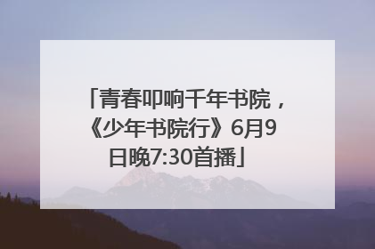 青春叩响千年书院，《少年书院行》6月9日晚7:30首播