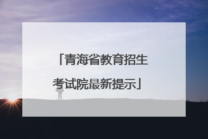 青海省教育招生考试院最新提示