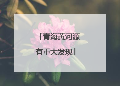 青海黄河源有重大发现